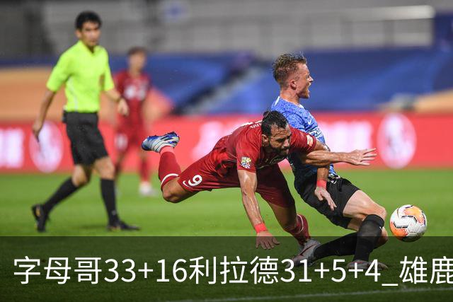 字母哥33+16利拉德31+5+4 雄鹿大逆转胜开拓者